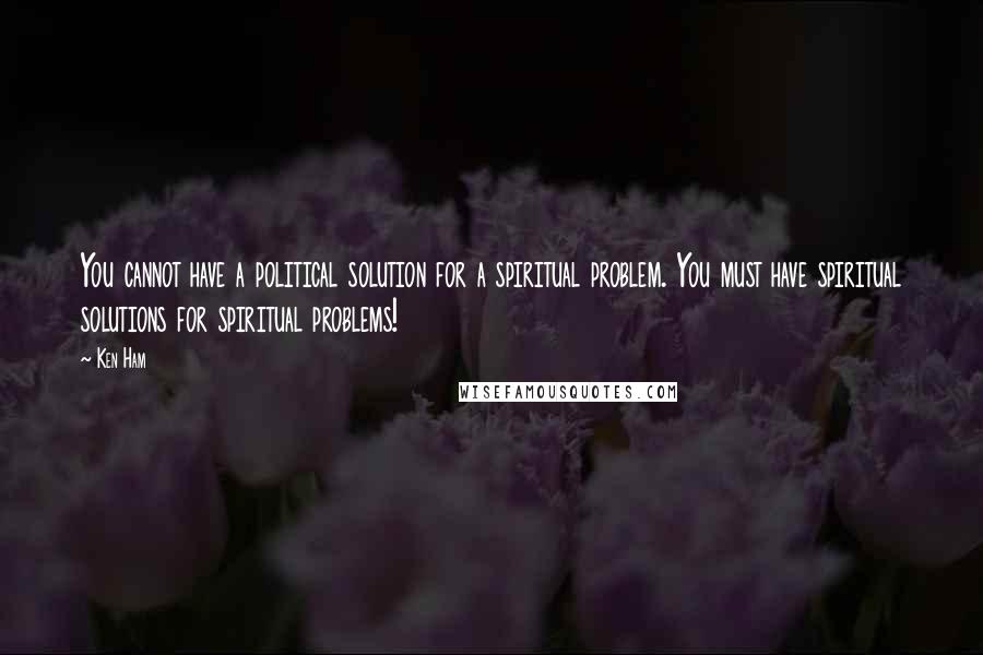 Ken Ham Quotes: You cannot have a political solution for a spiritual problem. You must have spiritual solutions for spiritual problems!