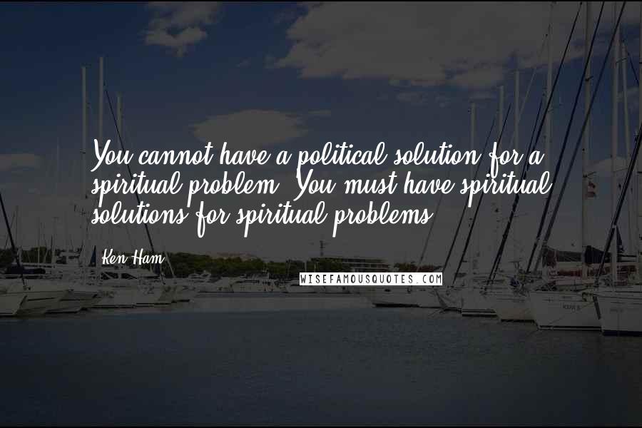 Ken Ham Quotes: You cannot have a political solution for a spiritual problem. You must have spiritual solutions for spiritual problems!