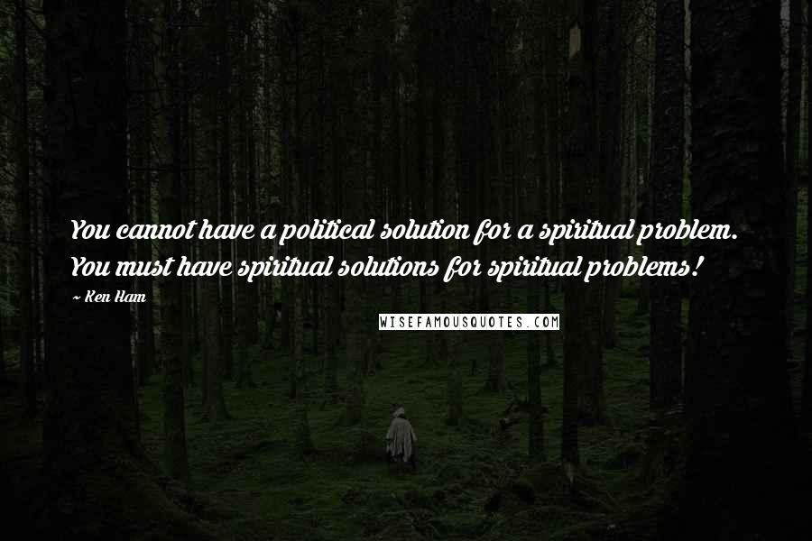 Ken Ham Quotes: You cannot have a political solution for a spiritual problem. You must have spiritual solutions for spiritual problems!