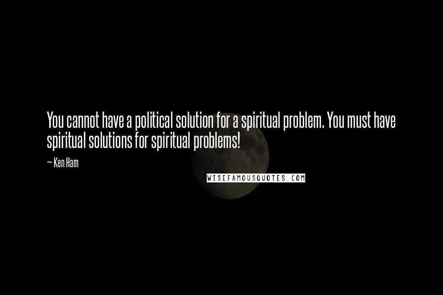 Ken Ham Quotes: You cannot have a political solution for a spiritual problem. You must have spiritual solutions for spiritual problems!