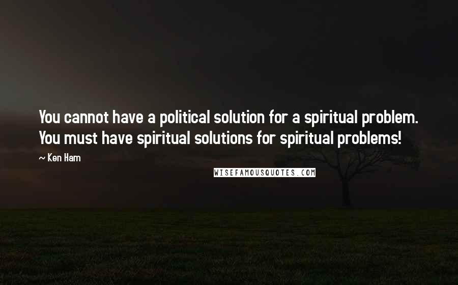 Ken Ham Quotes: You cannot have a political solution for a spiritual problem. You must have spiritual solutions for spiritual problems!