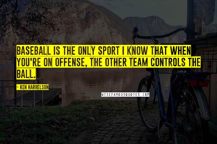 Ken Harrelson Quotes: Baseball is the only sport I know that when you're on offense, the other team controls the ball.