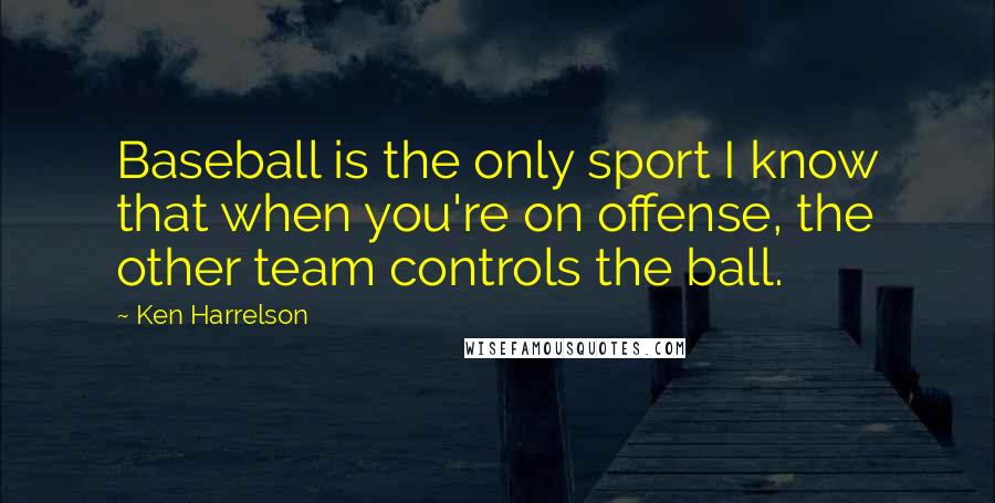 Ken Harrelson Quotes: Baseball is the only sport I know that when you're on offense, the other team controls the ball.