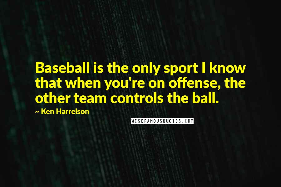 Ken Harrelson Quotes: Baseball is the only sport I know that when you're on offense, the other team controls the ball.