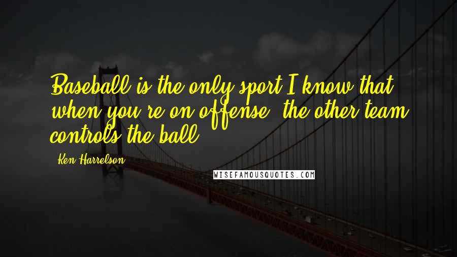 Ken Harrelson Quotes: Baseball is the only sport I know that when you're on offense, the other team controls the ball.