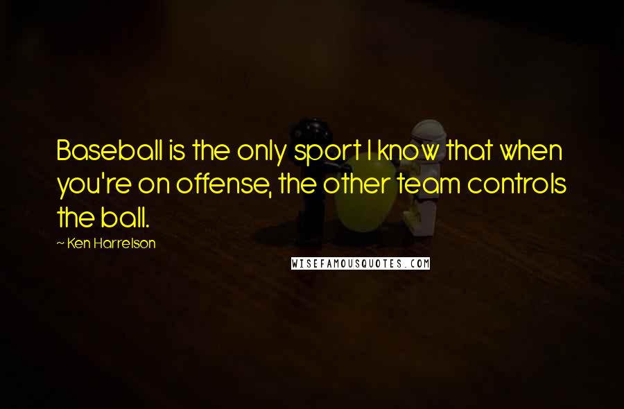 Ken Harrelson Quotes: Baseball is the only sport I know that when you're on offense, the other team controls the ball.