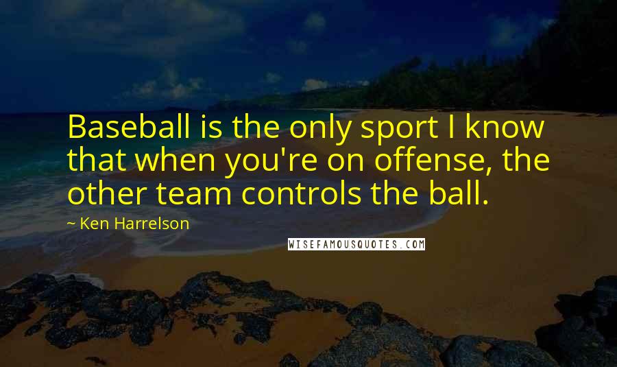 Ken Harrelson Quotes: Baseball is the only sport I know that when you're on offense, the other team controls the ball.