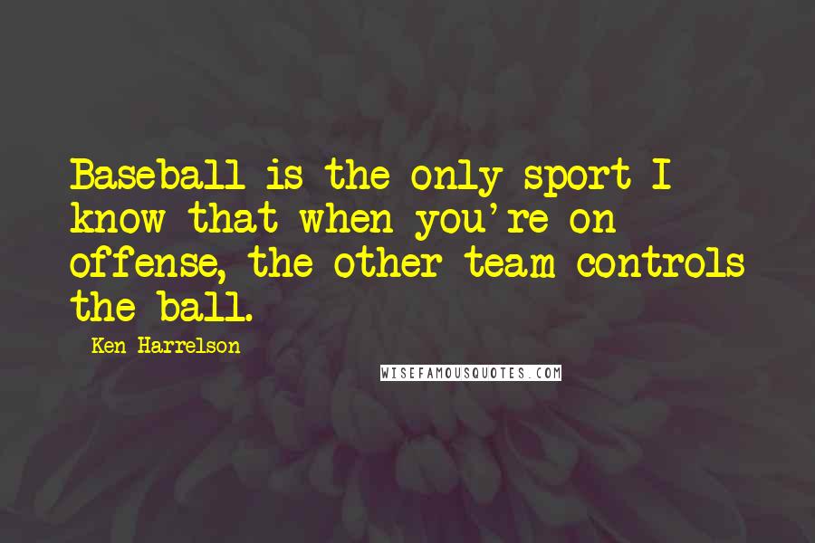 Ken Harrelson Quotes: Baseball is the only sport I know that when you're on offense, the other team controls the ball.