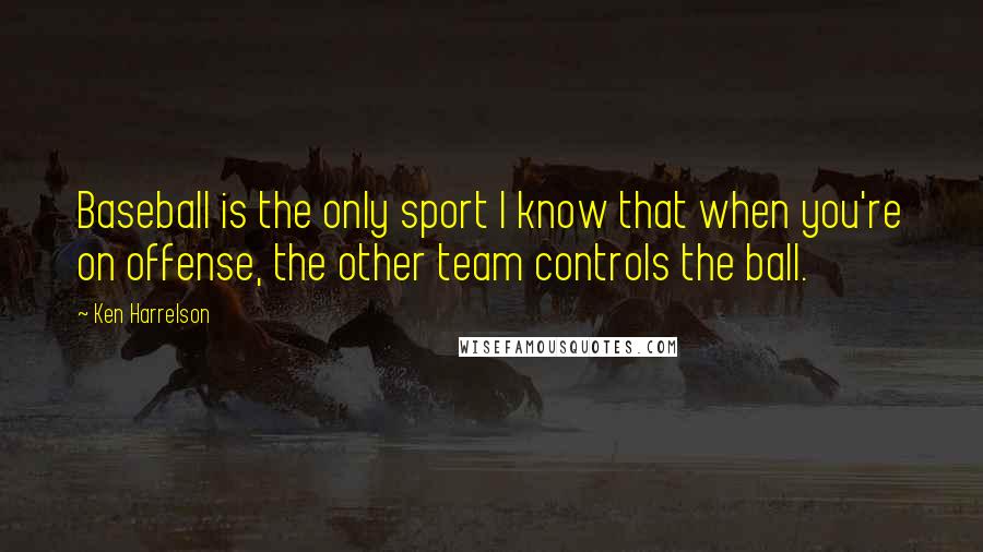 Ken Harrelson Quotes: Baseball is the only sport I know that when you're on offense, the other team controls the ball.