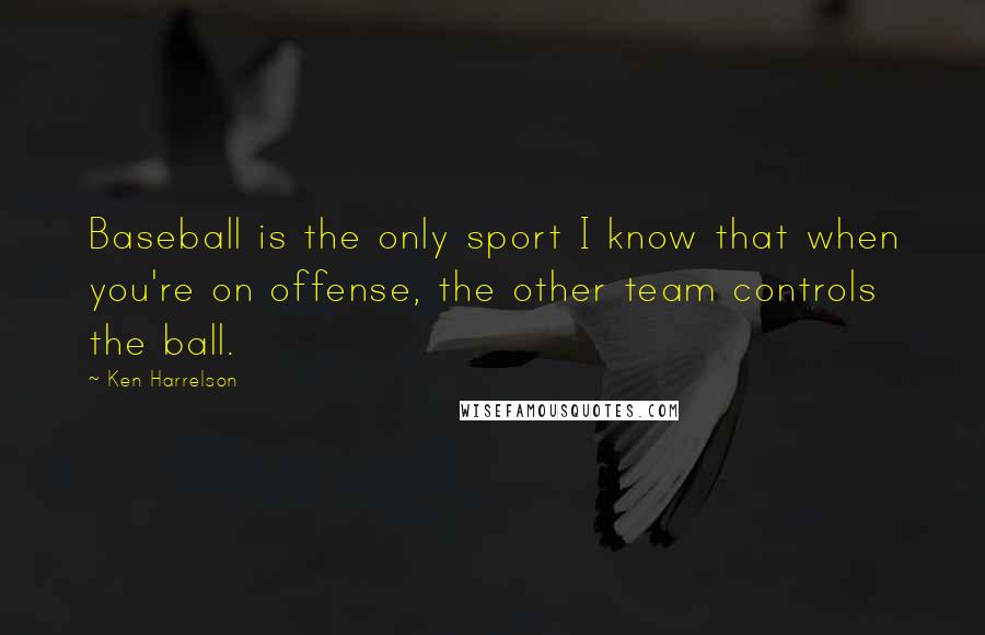 Ken Harrelson Quotes: Baseball is the only sport I know that when you're on offense, the other team controls the ball.