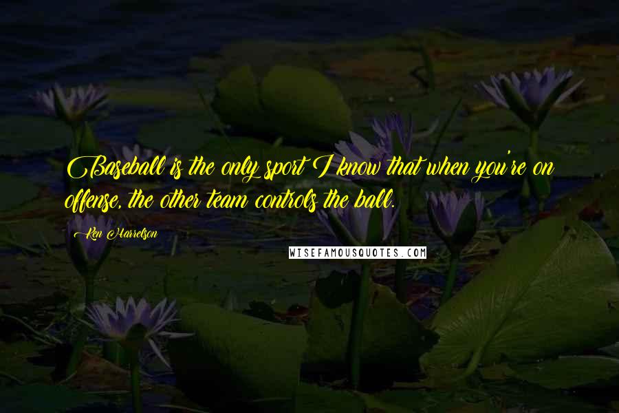 Ken Harrelson Quotes: Baseball is the only sport I know that when you're on offense, the other team controls the ball.
