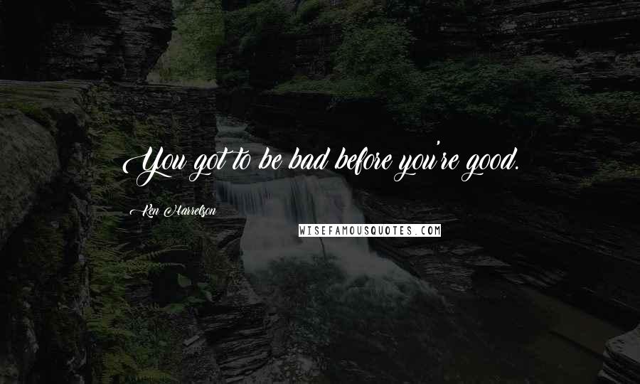 Ken Harrelson Quotes: You got to be bad before you're good.