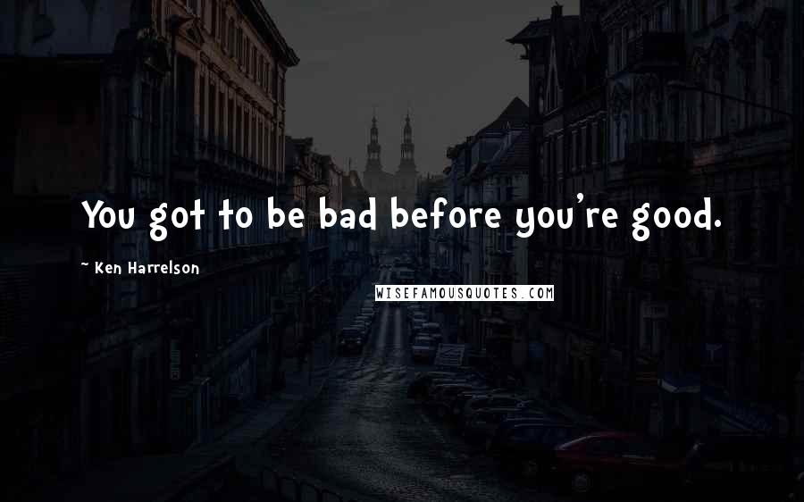 Ken Harrelson Quotes: You got to be bad before you're good.