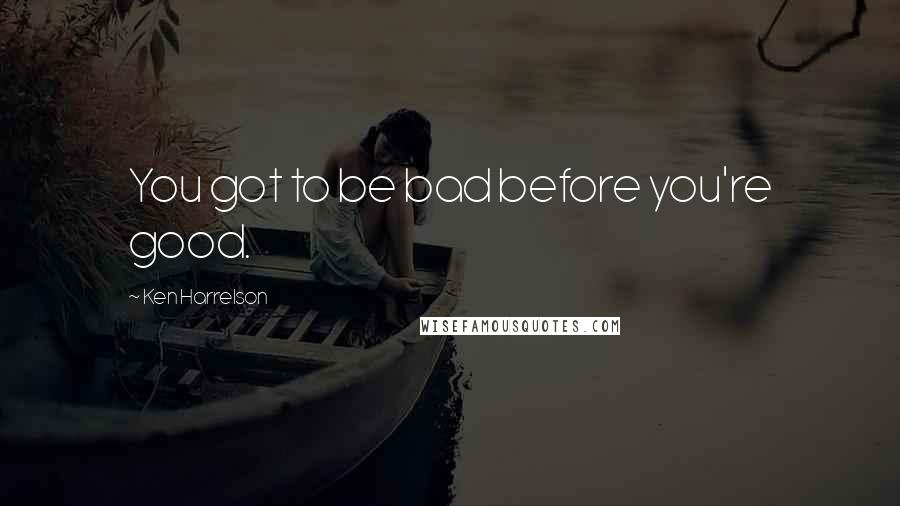 Ken Harrelson Quotes: You got to be bad before you're good.