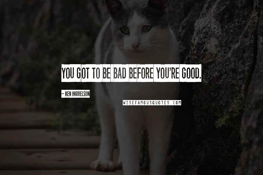 Ken Harrelson Quotes: You got to be bad before you're good.