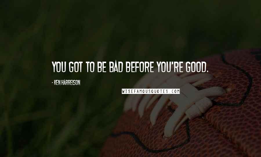 Ken Harrelson Quotes: You got to be bad before you're good.