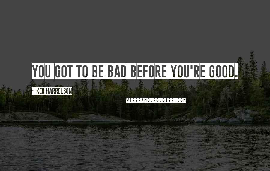 Ken Harrelson Quotes: You got to be bad before you're good.