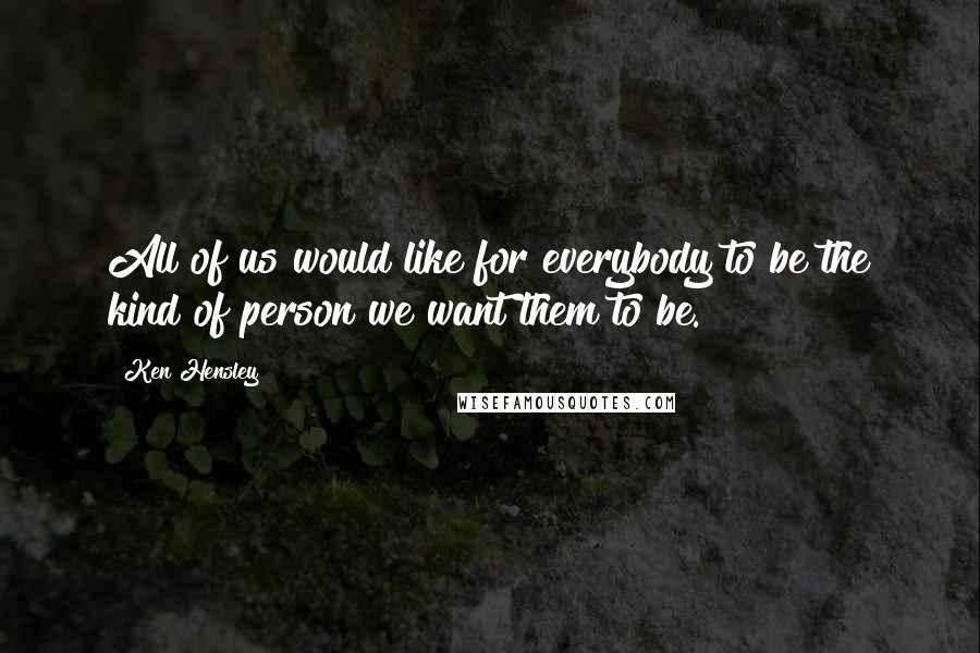 Ken Hensley Quotes: All of us would like for everybody to be the kind of person we want them to be.