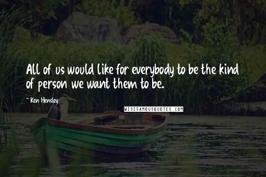 Ken Hensley Quotes: All of us would like for everybody to be the kind of person we want them to be.