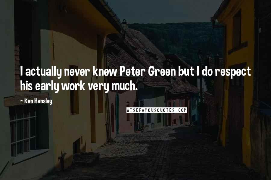 Ken Hensley Quotes: I actually never knew Peter Green but I do respect his early work very much.