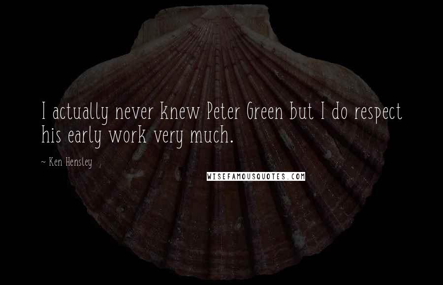 Ken Hensley Quotes: I actually never knew Peter Green but I do respect his early work very much.