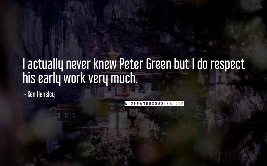 Ken Hensley Quotes: I actually never knew Peter Green but I do respect his early work very much.