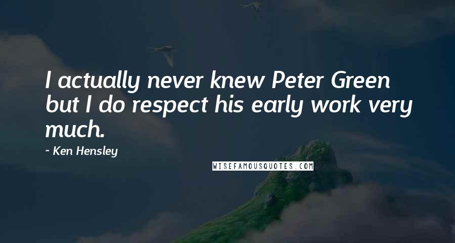 Ken Hensley Quotes: I actually never knew Peter Green but I do respect his early work very much.