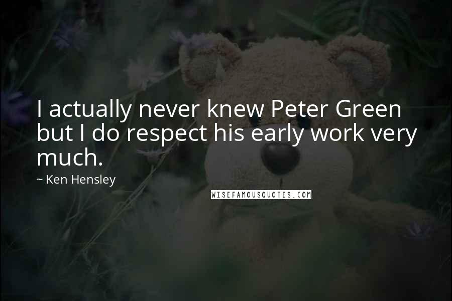 Ken Hensley Quotes: I actually never knew Peter Green but I do respect his early work very much.
