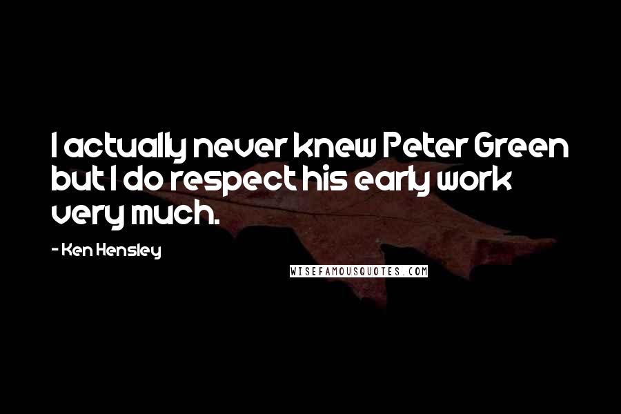 Ken Hensley Quotes: I actually never knew Peter Green but I do respect his early work very much.