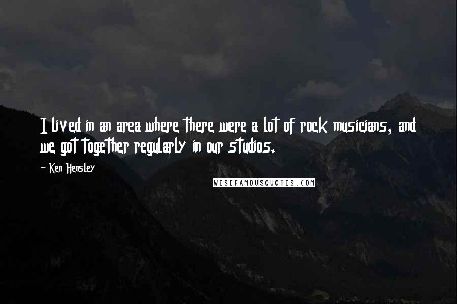Ken Hensley Quotes: I lived in an area where there were a lot of rock musicians, and we got together regularly in our studios.