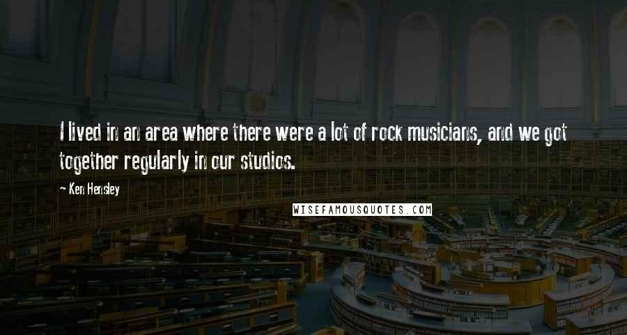 Ken Hensley Quotes: I lived in an area where there were a lot of rock musicians, and we got together regularly in our studios.