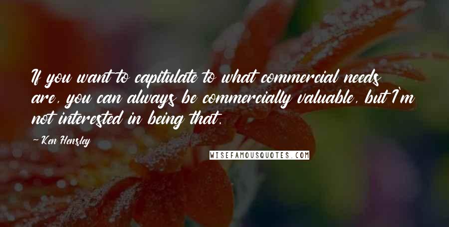 Ken Hensley Quotes: If you want to capitulate to what commercial needs are, you can always be commercially valuable, but I'm not interested in being that.