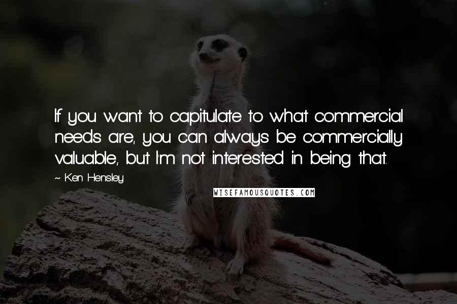 Ken Hensley Quotes: If you want to capitulate to what commercial needs are, you can always be commercially valuable, but I'm not interested in being that.