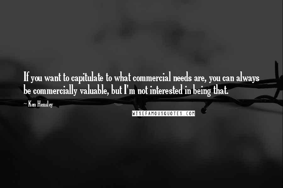 Ken Hensley Quotes: If you want to capitulate to what commercial needs are, you can always be commercially valuable, but I'm not interested in being that.