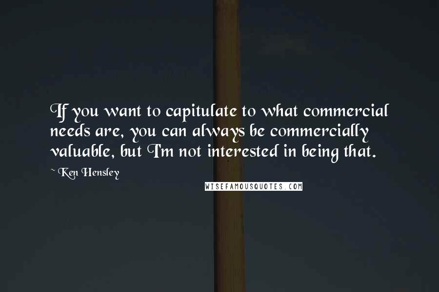 Ken Hensley Quotes: If you want to capitulate to what commercial needs are, you can always be commercially valuable, but I'm not interested in being that.