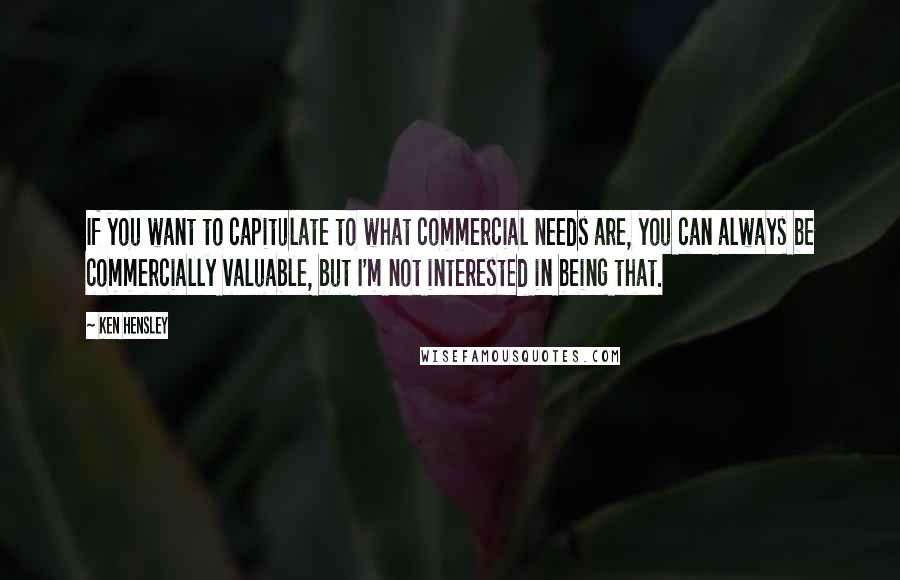 Ken Hensley Quotes: If you want to capitulate to what commercial needs are, you can always be commercially valuable, but I'm not interested in being that.