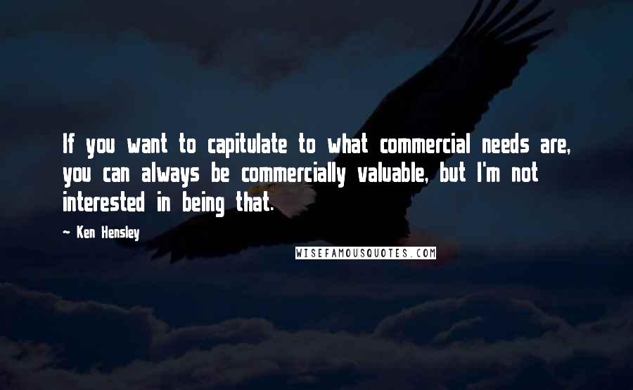 Ken Hensley Quotes: If you want to capitulate to what commercial needs are, you can always be commercially valuable, but I'm not interested in being that.