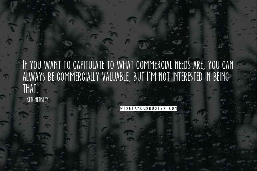 Ken Hensley Quotes: If you want to capitulate to what commercial needs are, you can always be commercially valuable, but I'm not interested in being that.