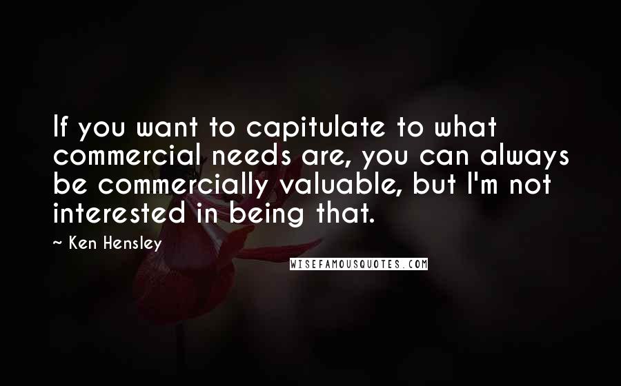 Ken Hensley Quotes: If you want to capitulate to what commercial needs are, you can always be commercially valuable, but I'm not interested in being that.