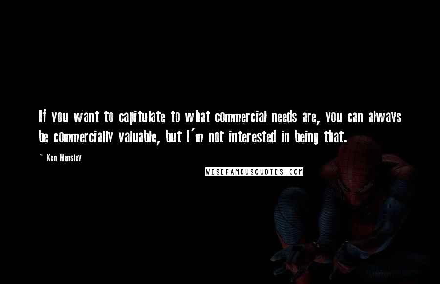 Ken Hensley Quotes: If you want to capitulate to what commercial needs are, you can always be commercially valuable, but I'm not interested in being that.