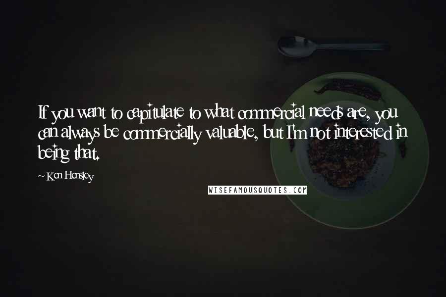 Ken Hensley Quotes: If you want to capitulate to what commercial needs are, you can always be commercially valuable, but I'm not interested in being that.