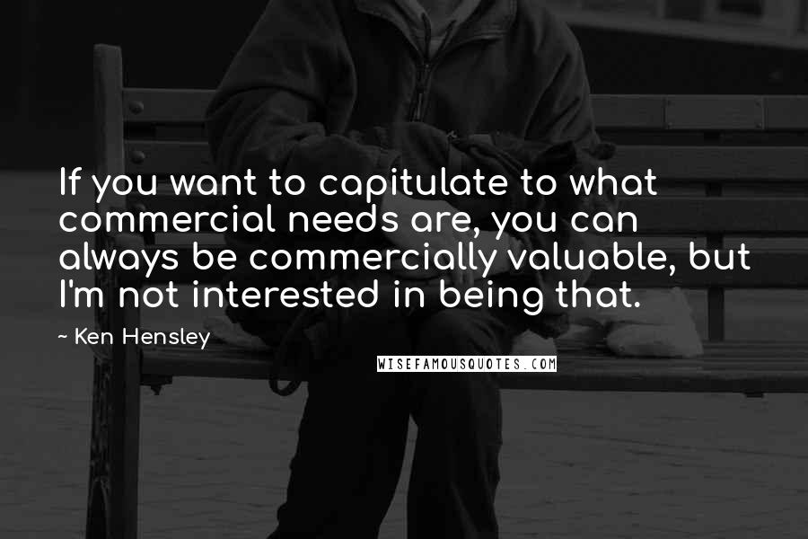 Ken Hensley Quotes: If you want to capitulate to what commercial needs are, you can always be commercially valuable, but I'm not interested in being that.