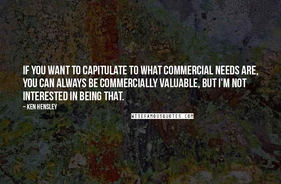 Ken Hensley Quotes: If you want to capitulate to what commercial needs are, you can always be commercially valuable, but I'm not interested in being that.