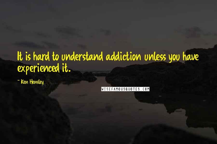 Ken Hensley Quotes: It is hard to understand addiction unless you have experienced it.
