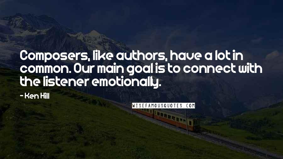 Ken Hill Quotes: Composers, like authors, have a lot in common. Our main goal is to connect with the listener emotionally.