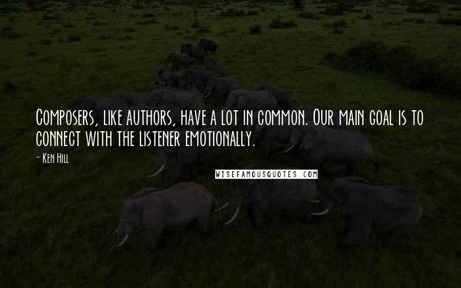 Ken Hill Quotes: Composers, like authors, have a lot in common. Our main goal is to connect with the listener emotionally.