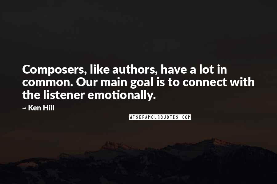 Ken Hill Quotes: Composers, like authors, have a lot in common. Our main goal is to connect with the listener emotionally.