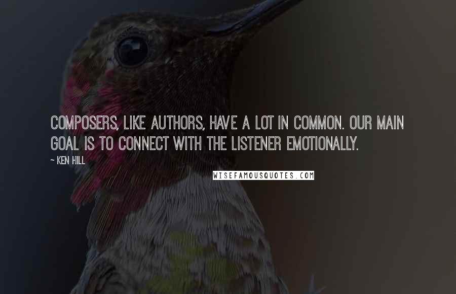 Ken Hill Quotes: Composers, like authors, have a lot in common. Our main goal is to connect with the listener emotionally.