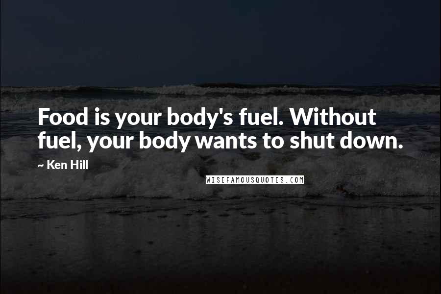 Ken Hill Quotes: Food is your body's fuel. Without fuel, your body wants to shut down.