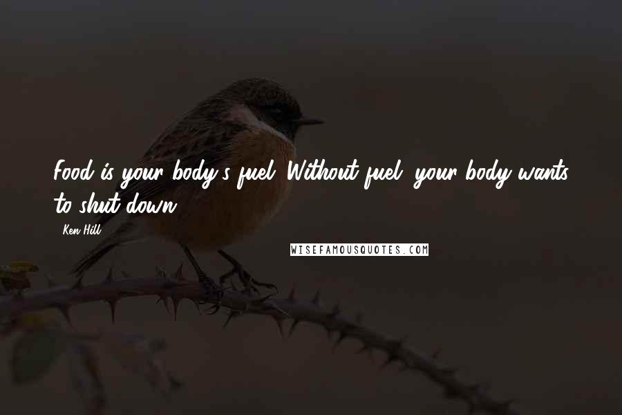 Ken Hill Quotes: Food is your body's fuel. Without fuel, your body wants to shut down.